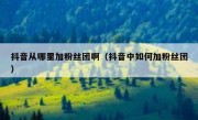 抖音从哪里加粉丝团啊（抖音中如何加粉丝团）