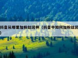 抖音从哪里加粉丝团啊（抖音中如何加粉丝团）