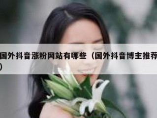 国外抖音涨粉网站有哪些（国外抖音博主推荐）