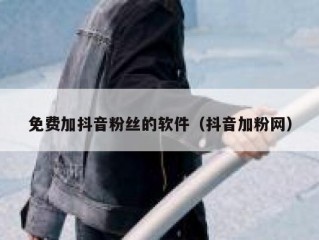 免费加抖音粉丝的软件（抖音加粉网）
