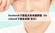 facebook下载官方安卓最新版（facebook下载安卓版 官方）