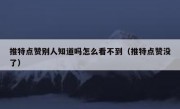 推特点赞别人知道吗怎么看不到（推特点赞没了）