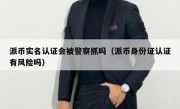派币实名认证会被警察抓吗（派币身份证认证有风险吗）