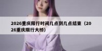 2026重庆限行时间几点到几点结束（2026重庆限行大桥）