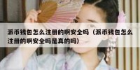 派币钱包怎么注册的啊安全吗（派币钱包怎么注册的啊安全吗是真的吗）