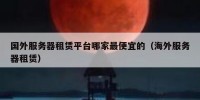 国外服务器租赁平台哪家最便宜的（海外服务器租赁）