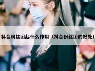 抖音粉丝团起什么作用（抖音粉丝团的好处）
