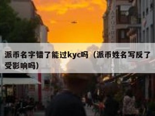 派币名字错了能过kyc吗（派币姓名写反了受影响吗）