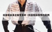 抖音粉丝多还是赞多好（抖音粉丝和赞的比例）