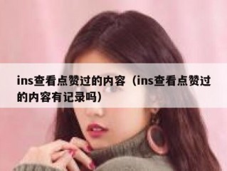 ins查看点赞过的内容（ins查看点赞过的内容有记录吗）