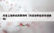 抖音上加粉丝团要钱吗（抖音加粉丝团有钱赚吗）
