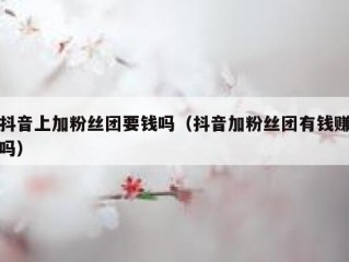 抖音上加粉丝团要钱吗（抖音加粉丝团有钱赚吗）