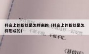 抖音上的粉丝是怎样来的（抖音上的粉丝是怎样形成的）
