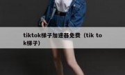 tiktok梯子加速器免费（tik tok梯子）