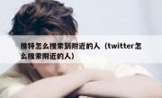 推特怎么搜索到附近的人（twitter怎么搜索附近的人）