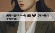 国外抖音tiktok加速器免费（海外版抖音加速器）