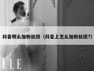 抖音则么加粉丝团（抖音上怎么加粉丝团?）