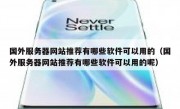国外服务器网站推荐有哪些软件可以用的（国外服务器网站推荐有哪些软件可以用的呢）