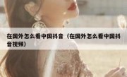 在国外怎么看中国抖音（在国外怎么看中国抖音视频）