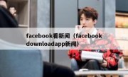 facebook看新闻（facebookdownloadapp新闻）
