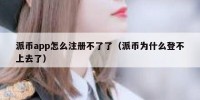 派币app怎么注册不了了（派币为什么登不上去了）