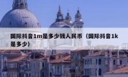 国际抖音1m是多少钱人民币（国际抖音1k是多少）