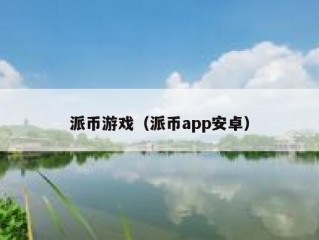 派币游戏（派币app安卓）