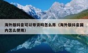 海外版抖音可以带货吗怎么弄（海外版抖音国内怎么使用）