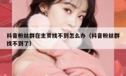 抖音粉丝群在主页找不到怎么办（抖音粉丝群找不到了）