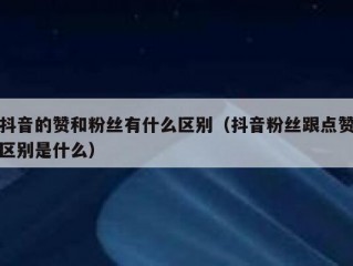 抖音的赞和粉丝有什么区别（抖音粉丝跟点赞区别是什么）