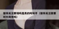 推特关注要钱吗是真的吗知乎（推特关注需要对方同意吗）