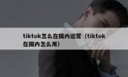 tiktok怎么在国内运营（tiktok在国内怎么用）