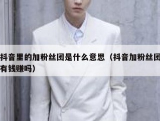 抖音里的加粉丝团是什么意思（抖音加粉丝团有钱赚吗）