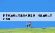 抖音说加粉丝团是什么意思啊（抖音加粉丝团的意义）