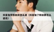 抖音加完粉丝团怎么退（抖音加了粉丝群怎么退出）