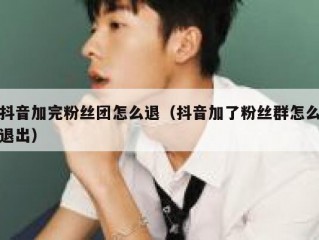 抖音加完粉丝团怎么退（抖音加了粉丝群怎么退出）