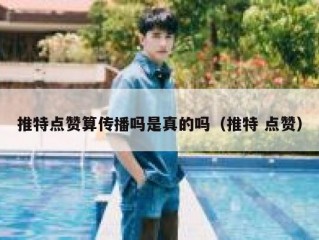 推特点赞算传播吗是真的吗（推特 点赞）