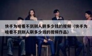 快手为啥看不到别人刷多少钱的视频（快手为啥看不到别人刷多少钱的视频作品）