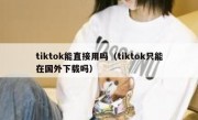 tiktok能直接用吗（tiktok只能在国外下载吗）