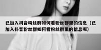 已加入抖音粉丝群如何看粉丝群里的信息（已加入抖音粉丝群如何看粉丝群里的信息呢）