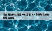 抖音说加粉丝团是什么意思（抖音里加我粉丝团是啥意思）