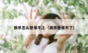 派币怎么登录不上（派币登录不了）