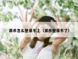 派币怎么登录不上（派币登录不了）