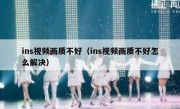 ins视频画质不好（ins视频画质不好怎么解决）