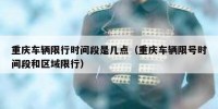 重庆车辆限行时间段是几点（重庆车辆限号时间段和区域限行）