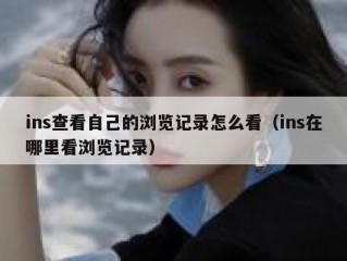 ins查看自己的浏览记录怎么看（ins在哪里看浏览记录）