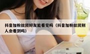 抖音加粉丝团好友能看见吗（抖音加粉丝团别人会看到吗）