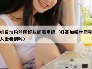 抖音加粉丝团好友能看见吗（抖音加粉丝团别人会看到吗）