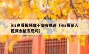 ins查看视频会不会有痕迹（ins看别人视频会被发现吗）