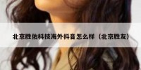 北京胜佑科技海外抖音怎么样（北京胜友）